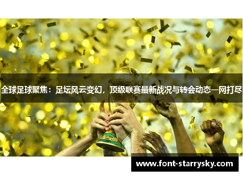 全球足球聚焦：足坛风云变幻，顶级联赛最新战况与转会动态一网打尽