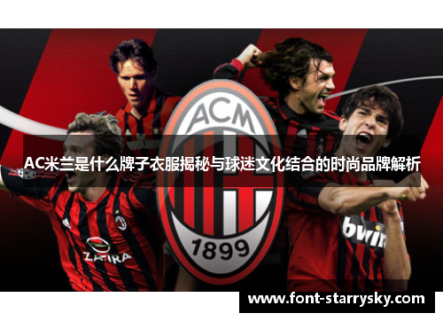 AC米兰是什么牌子衣服揭秘与球迷文化结合的时尚品牌解析