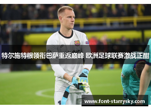 特尔施特根领衔巴萨重返巅峰 欧洲足球联赛激战正酣