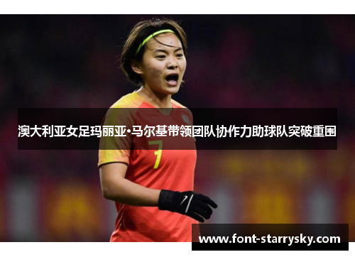 澳大利亚女足玛丽亚·马尔基带领团队协作力助球队突破重围