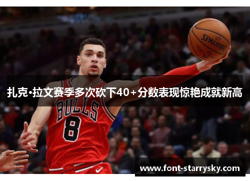 扎克·拉文赛季多次砍下40+分数表现惊艳成就新高