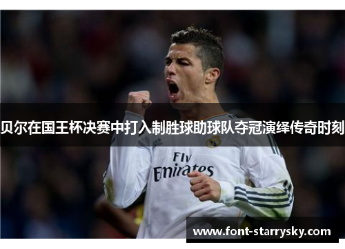 贝尔在国王杯决赛中打入制胜球助球队夺冠演绎传奇时刻