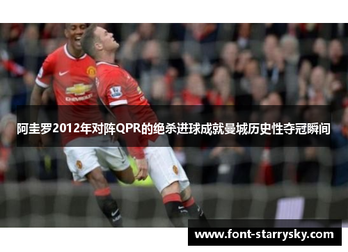 阿圭罗2012年对阵QPR的绝杀进球成就曼城历史性夺冠瞬间
