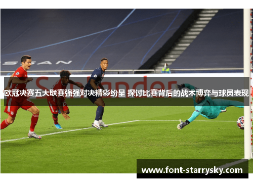 欧冠决赛五大联赛强强对决精彩纷呈 探讨比赛背后的战术博弈与球员表现