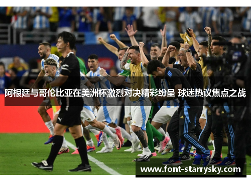 阿根廷与哥伦比亚在美洲杯激烈对决精彩纷呈 球迷热议焦点之战