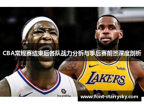 CBA常规赛结束后各队战力分析与季后赛前景深度剖析
