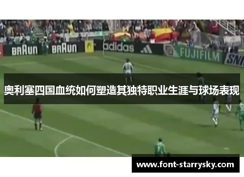 奥利塞四国血统如何塑造其独特职业生涯与球场表现