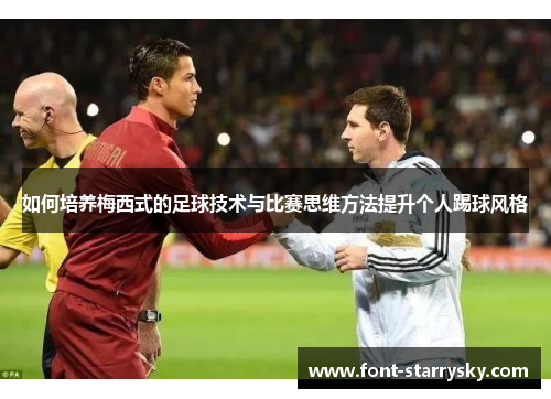 如何培养梅西式的足球技术与比赛思维方法提升个人踢球风格