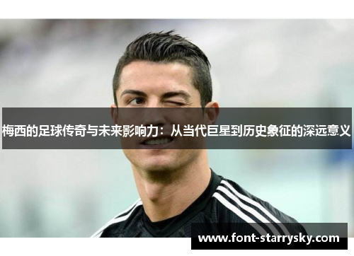 梅西的足球传奇与未来影响力：从当代巨星到历史象征的深远意义