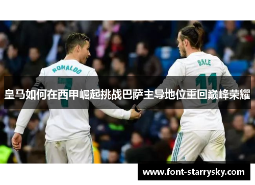 皇马如何在西甲崛起挑战巴萨主导地位重回巅峰荣耀