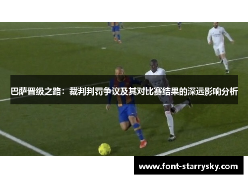 巴萨晋级之路：裁判判罚争议及其对比赛结果的深远影响分析