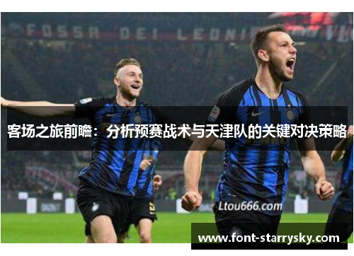 客场之旅前瞻：分析预赛战术与天津队的关键对决策略