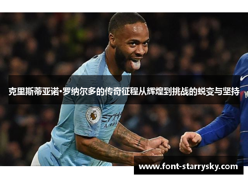 克里斯蒂亚诺·罗纳尔多的传奇征程从辉煌到挑战的蜕变与坚持