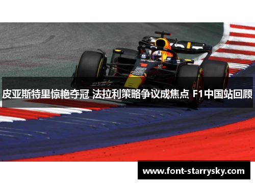皮亚斯特里惊艳夺冠 法拉利策略争议成焦点 F1中国站回顾